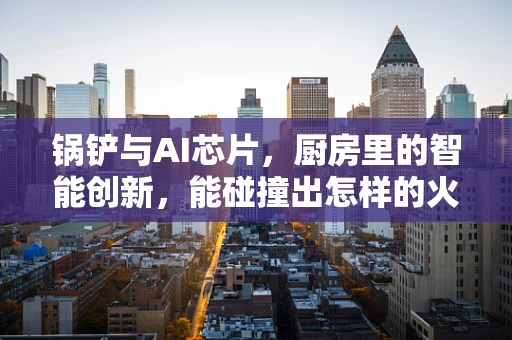 锅铲与AI芯片，厨房里的智能创新，能碰撞出怎样的火花？