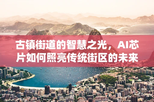 古镇街道的智慧之光，AI芯片如何照亮传统街区的未来？