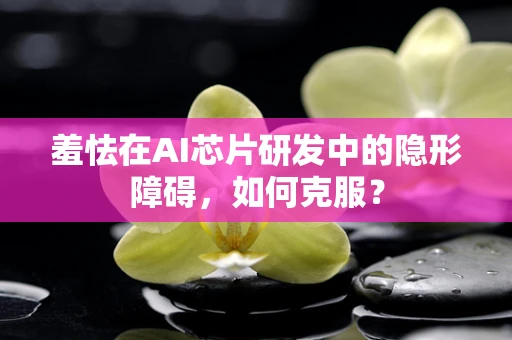 羞怯在AI芯片研发中的隐形障碍，如何克服？