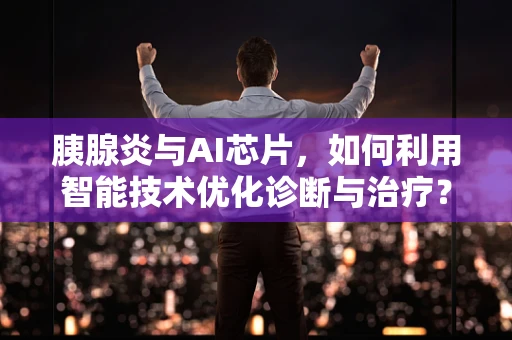 胰腺炎与AI芯片，如何利用智能技术优化诊断与治疗？
