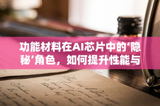 功能材料在AI芯片中的‘隐秘’角色，如何提升性能与效率？