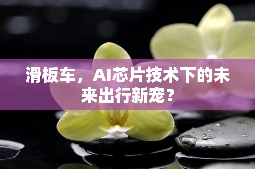 滑板车，AI芯片技术下的未来出行新宠？