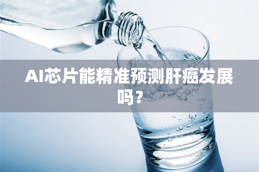 AI芯片能精准预测肝癌发展吗？