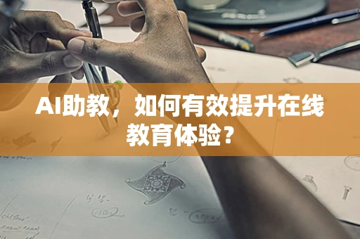 AI助教，如何有效提升在线教育体验？
