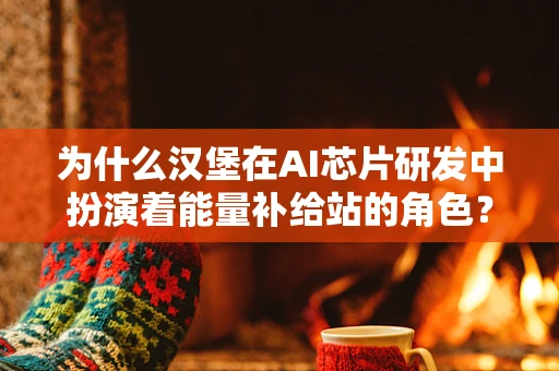为什么汉堡在AI芯片研发中扮演着能量补给站的角色？
