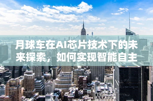 月球车在AI芯片技术下的未来探索，如何实现智能自主导航？