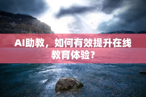 AI助教，如何有效提升在线教育体验？