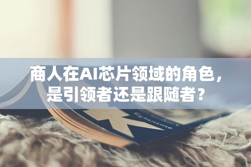 商人在AI芯片领域的角色，是引领者还是跟随者？