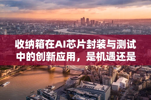 收纳箱在AI芯片封装与测试中的创新应用，是机遇还是挑战？
