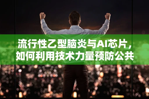 流行性乙型脑炎与AI芯片，如何利用技术力量预防公共卫生危机？