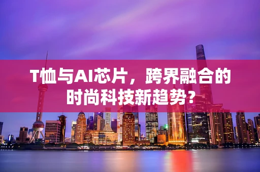T恤与AI芯片，跨界融合的时尚科技新趋势？