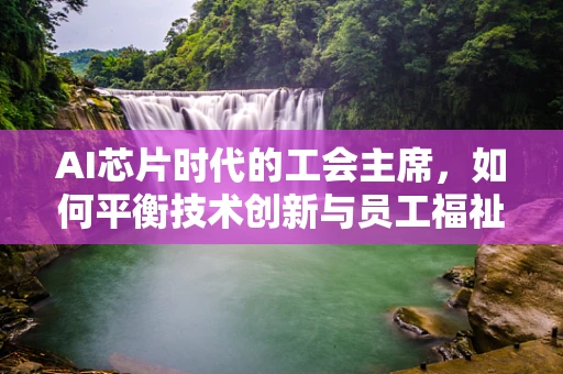 AI芯片时代的工会主席，如何平衡技术创新与员工福祉？