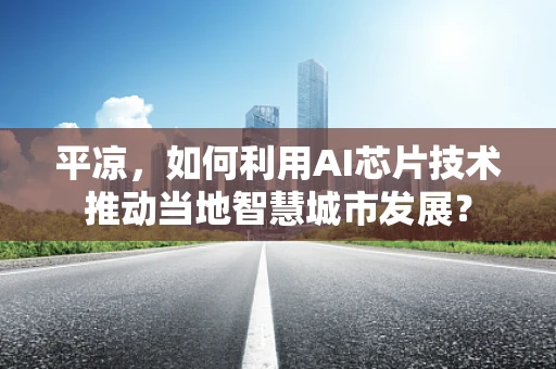 平凉，如何利用AI芯片技术推动当地智慧城市发展？