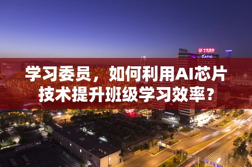 学习委员，如何利用AI芯片技术提升班级学习效率？