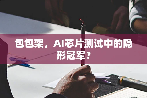 包包架，AI芯片测试中的隐形冠军？