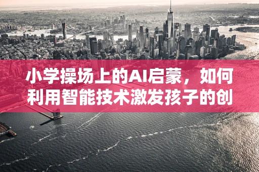 小学操场上的AI启蒙，如何利用智能技术激发孩子的创造力？