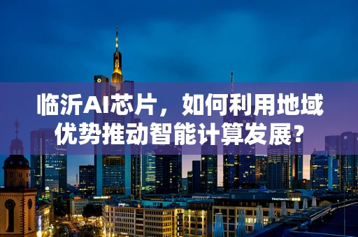 临沂AI芯片，如何利用地域优势推动智能计算发展？