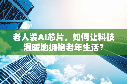 老人装AI芯片，如何让科技温暖地拥抱老年生活？