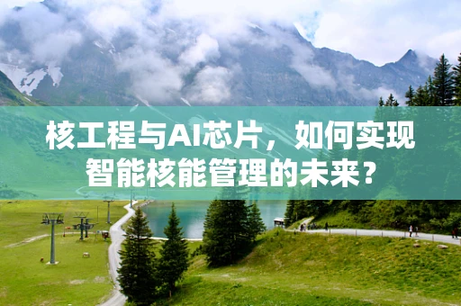 核工程与AI芯片，如何实现智能核能管理的未来？