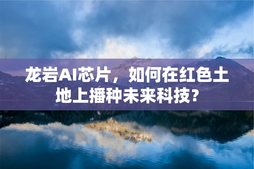 龙岩AI芯片，如何在红色土地上播种未来科技？