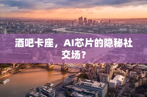 酒吧卡座，AI芯片的隐秘社交场？