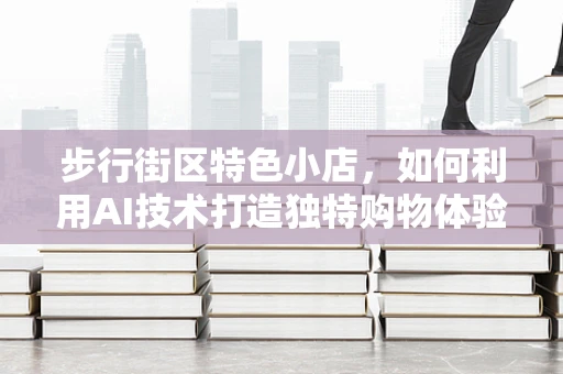 步行街区特色小店，如何利用AI技术打造独特购物体验？