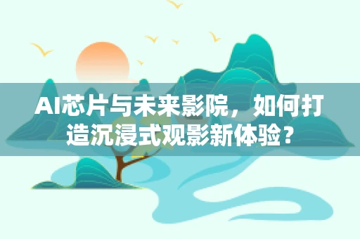 AI芯片与未来影院，如何打造沉浸式观影新体验？