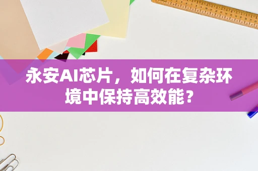 永安AI芯片，如何在复杂环境中保持高效能？