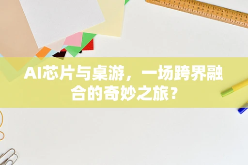 AI芯片与桌游，一场跨界融合的奇妙之旅？
