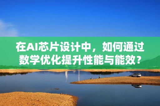 在AI芯片设计中，如何通过数学优化提升性能与能效？