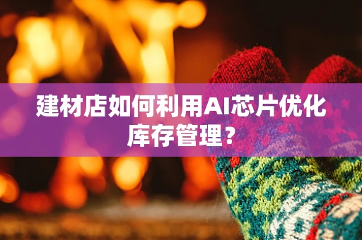建材店如何利用AI芯片优化库存管理？