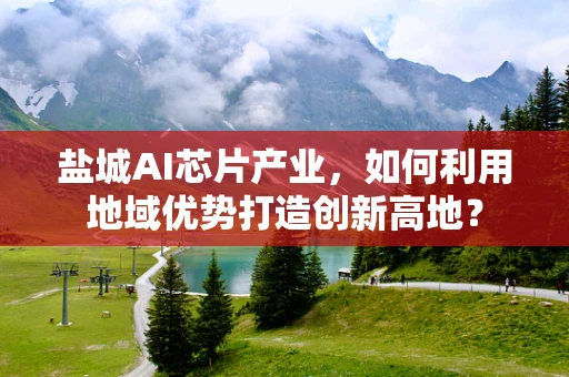 盐城AI芯片产业，如何利用地域优势打造创新高地？