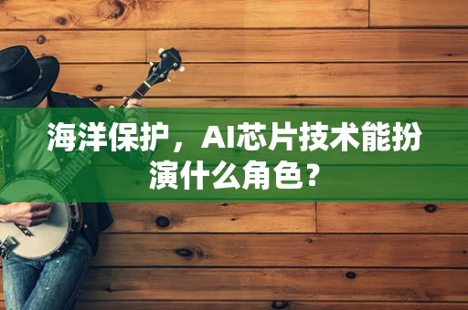 海洋保护，AI芯片技术能扮演什么角色？