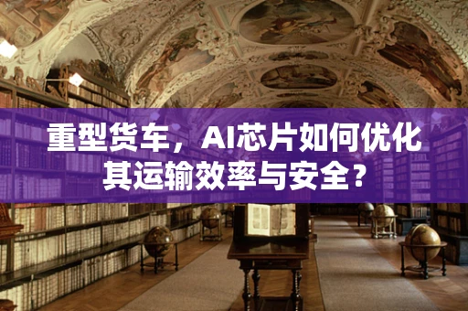 重型货车，AI芯片如何优化其运输效率与安全？
