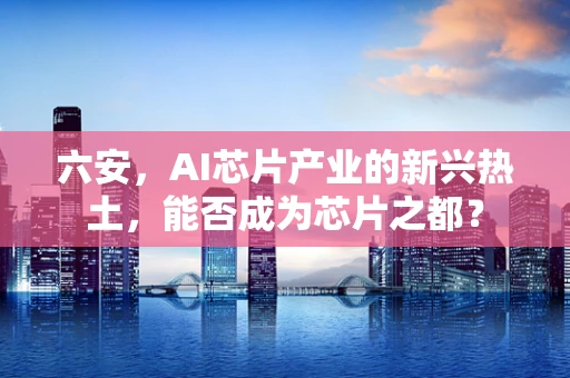 六安，AI芯片产业的新兴热土，能否成为芯片之都？