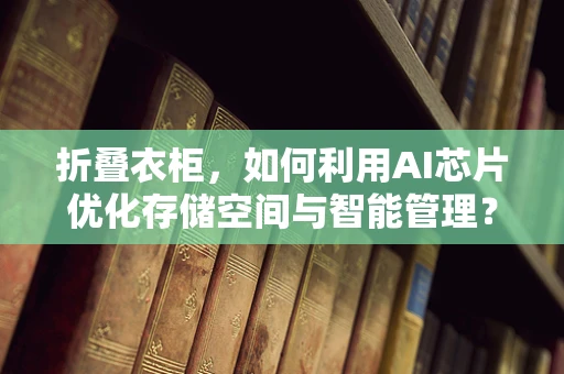 折叠衣柜，如何利用AI芯片优化存储空间与智能管理？