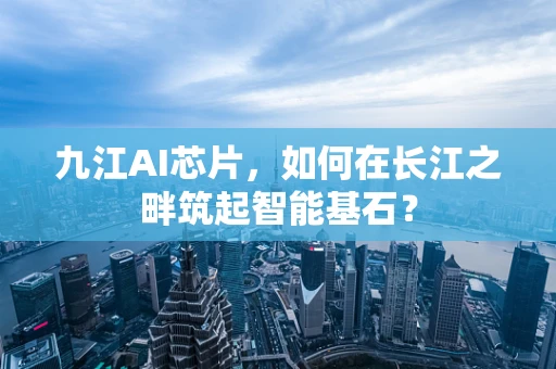 九江AI芯片，如何在长江之畔筑起智能基石？