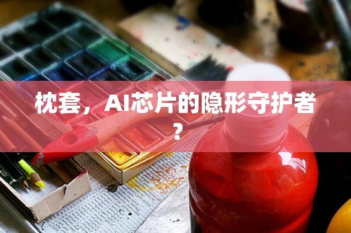 枕套，AI芯片的隐形守护者？