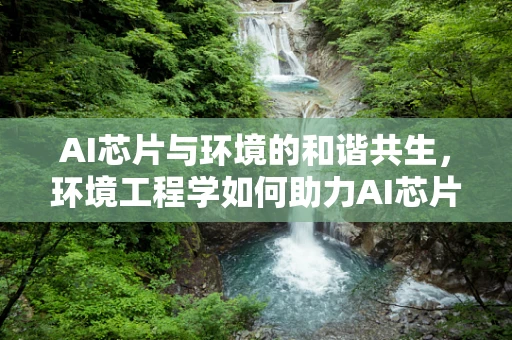 AI芯片与环境的和谐共生，环境工程学如何助力AI芯片的绿色发展？