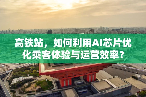 高铁站，如何利用AI芯片优化乘客体验与运营效率？