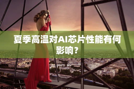 夏季高温对AI芯片性能有何影响？
