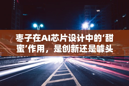枣子在AI芯片设计中的‘甜蜜’作用，是创新还是噱头？