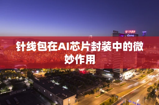 针线包在AI芯片封装中的微妙作用