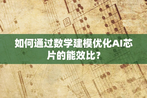 如何通过数学建模优化AI芯片的能效比？