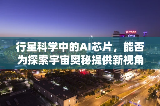 行星科学中的AI芯片，能否为探索宇宙奥秘提供新视角？