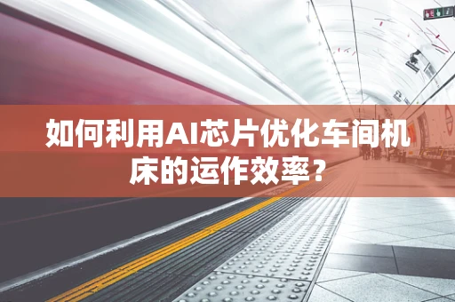 如何利用AI芯片优化车间机床的运作效率？
