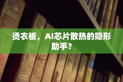 烫衣板，AI芯片散热的隐形助手？