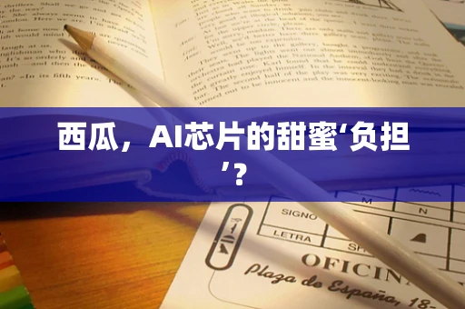 西瓜，AI芯片的甜蜜‘负担’？