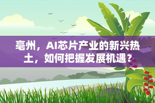 亳州，AI芯片产业的新兴热土，如何把握发展机遇？