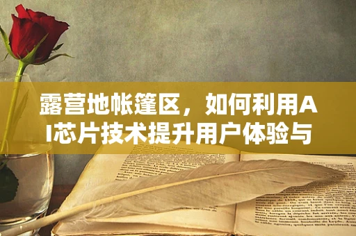 露营地帐篷区，如何利用AI芯片技术提升用户体验与安全？